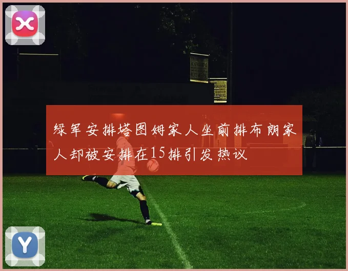 绿军安排塔图姆家人坐前排布朗家人却被安排在15排引发热议