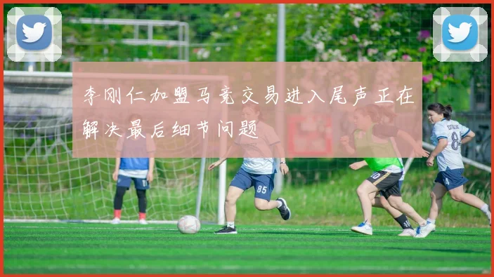 李刚仁加盟马竞交易进入尾声正在解决最后细节问题