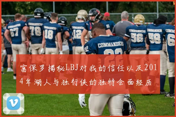 富保罗揭秘LBJ对我的信任以及2014年湖人与独行侠的独特会面经历