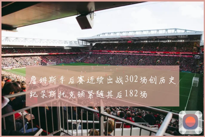 詹姆斯季后赛连续出战302场创历史纪录斯托克顿紧随其后182场