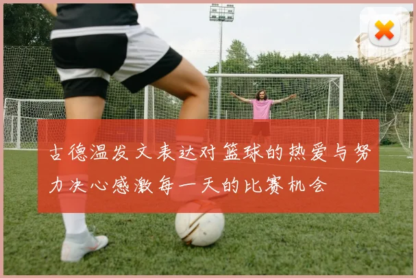 古德温发文表达对篮球的热爱与努力决心感激每一天的比赛机会