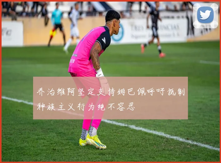 乔治维阿坚定支持姆巴佩呼吁抵制种族主义行为绝不容忍