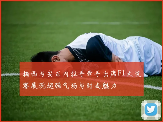 梅西与安东内拉手牵手出席F1大奖赛展现超强气场与时尚魅力