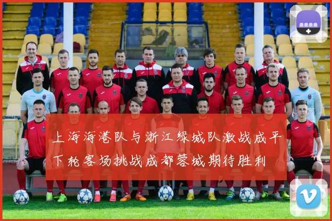 上海海港队与浙江绿城队激战成平下轮客场挑战成都蓉城期待胜利