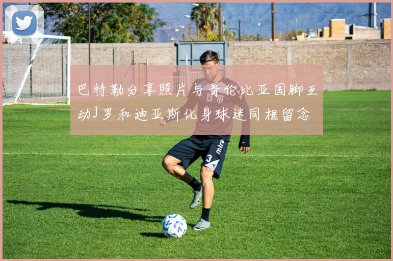 巴特勒分享照片与哥伦比亚国脚互动J罗和迪亚斯化身球迷同框留念