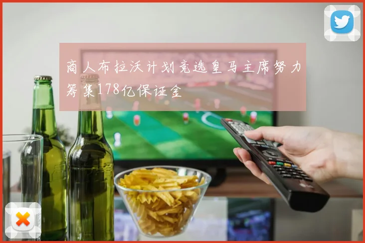商人布拉沃计划竞选皇马主席努力筹集178亿保证金
