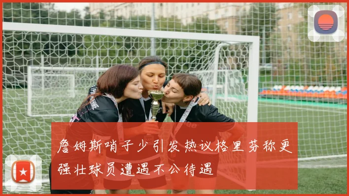 詹姆斯哨子少引发热议格里芬称更强壮球员遭遇不公待遇