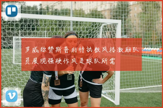 罗威称赞斯普利特执教风格激励队员展现强硬作风是球队所需