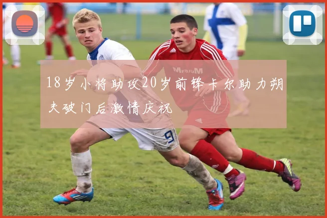 18岁小将助攻20岁前锋卡尔助力朔夫破门后激情庆祝