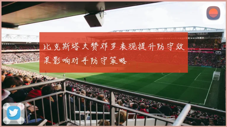 比克斯塔夫赞邓罗表现提升防守效果影响对手防守策略