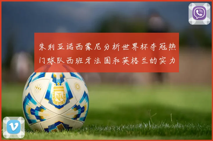 朱利亚诺西蒙尼分析世界杯夺冠热门球队西班牙法国和英格兰的实力与前景