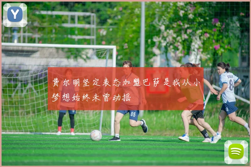 费尔明坚定表态加盟巴萨是我从小梦想始终未曾动摇